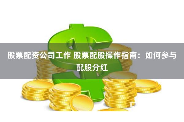 股票配资公司工作 股票配股操作指南：如何参与配股分红
