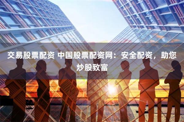 交易股票配资 中国股票配资网：安全配资，助您炒股致富