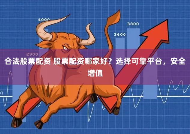 合法股票配资 股票配资哪家好？选择可靠平台，安全增值