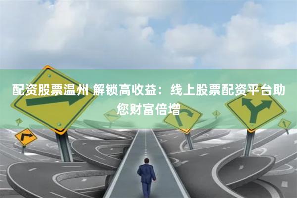 配资股票温州 解锁高收益：线上股票配资平台助您财富倍增