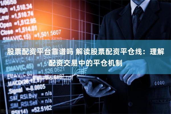 股票配资平台靠谱吗 解读股票配资平仓线：理解配资交易中的平仓机制