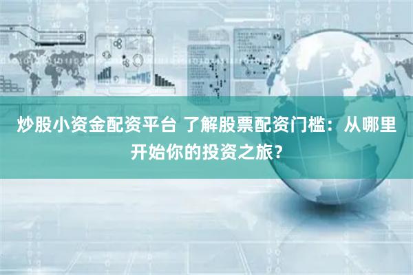 炒股小资金配资平台 了解股票配资门槛：从哪里开始你的投资之旅？