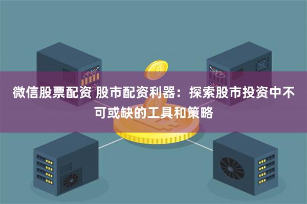 微信股票配资 股市配资利器：探索股市投资中不可或缺的工具和策略
