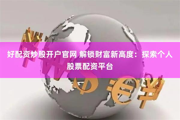 好配资炒股开户官网 解锁财富新高度：探索个人股票配资平台