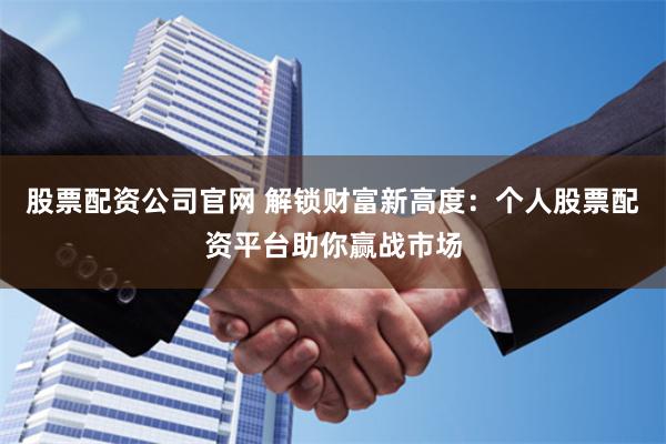 股票配资公司官网 解锁财富新高度：个人股票配资平台助你赢战市场