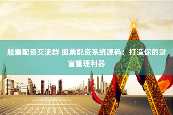 股票配资交流群 股票配资系统源码：打造你的财富管理利器