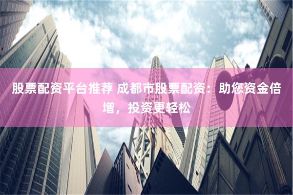 股票配资平台推荐 成都市股票配资：助您资金倍增，投资更轻松