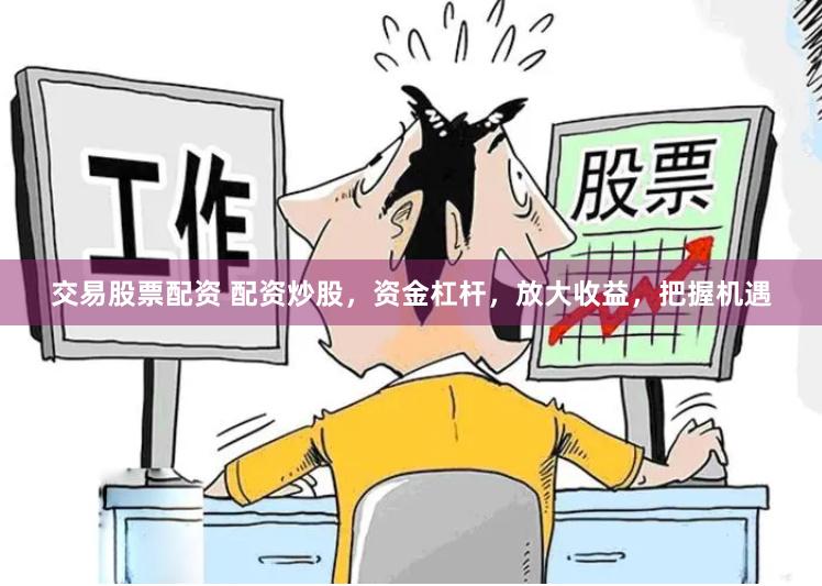 交易股票配资 配资炒股，资金杠杆，放大收益，把握机遇