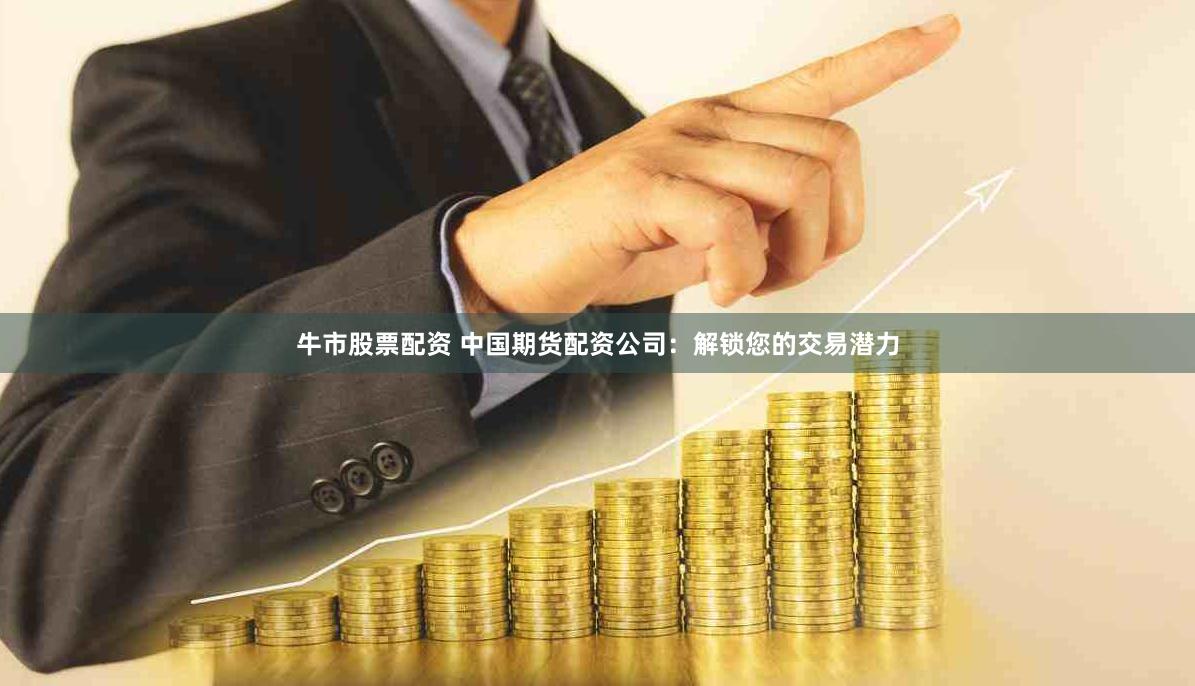 牛市股票配资 中国期货配资公司：解锁您的交易潜力