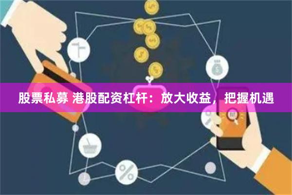 股票私募 港股配资杠杆：放大收益，把握机遇