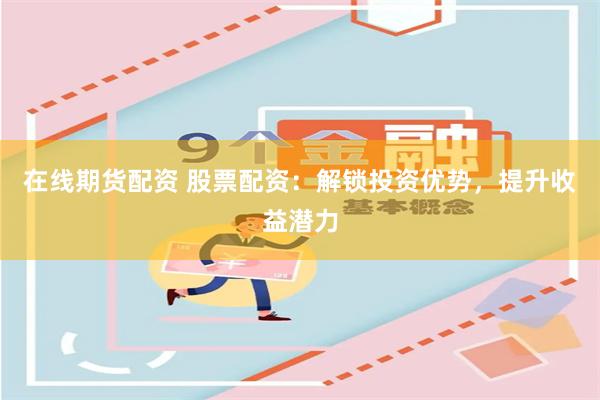 在线期货配资 股票配资：解锁投资优势，提升收益潜力