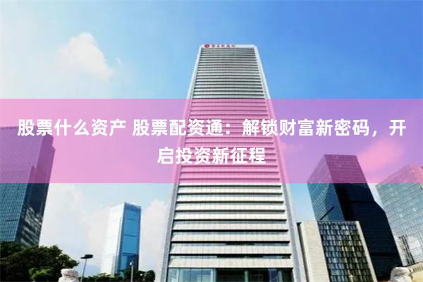 股票什么资产 股票配资通：解锁财富新密码，开启投资新征程