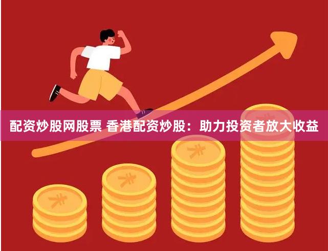 配资炒股网股票 香港配资炒股：助力投资者放大收益