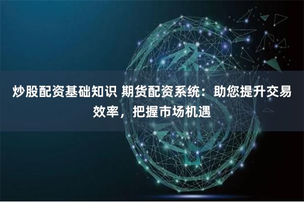 炒股配资基础知识 期货配资系统：助您提升交易效率，把握市场机遇