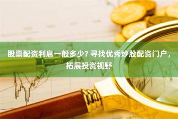 股票配资利息一般多少? 寻找优秀炒股配资门户，拓展投资视野