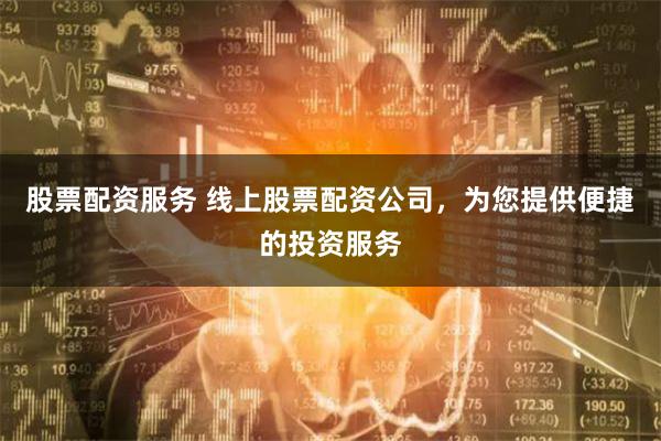 股票配资服务 线上股票配资公司，为您提供便捷的投资服务