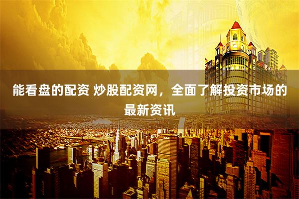 能看盘的配资 炒股配资网，全面了解投资市场的最新资讯