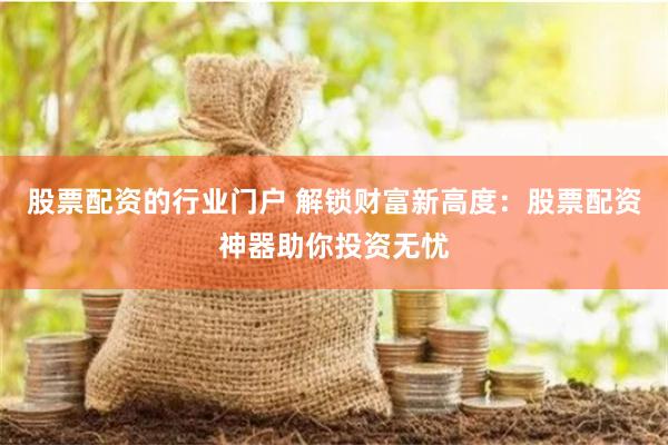 股票配资的行业门户 解锁财富新高度：股票配资神器助你投资无忧