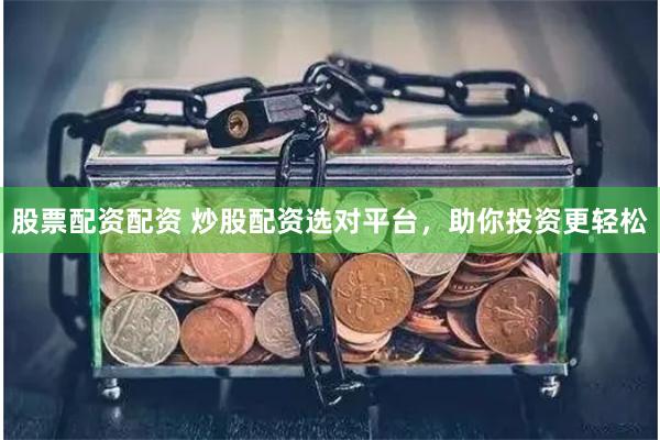 股票配资配资 炒股配资选对平台，助你投资更轻松