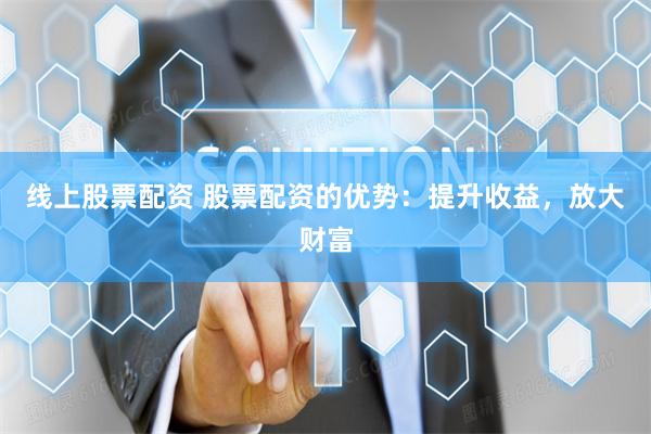 线上股票配资 股票配资的优势：提升收益，放大财富