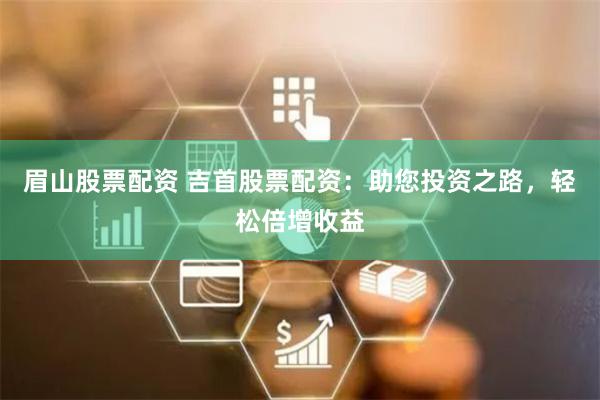眉山股票配资 吉首股票配资：助您投资之路，轻松倍增收益