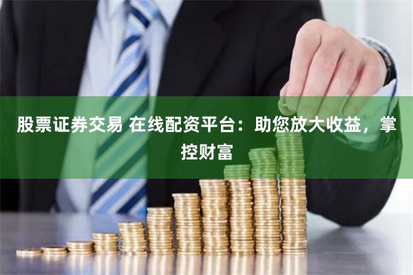 股票证券交易 在线配资平台：助您放大收益，掌控财富