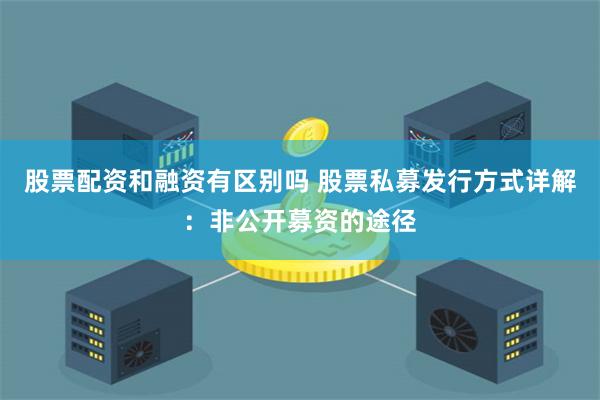 股票配资和融资有区别吗 股票私募发行方式详解：非公开募资的途径