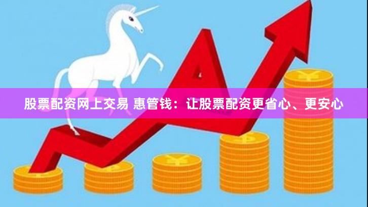 股票配资网上交易 惠管钱：让股票配资更省心、更安心