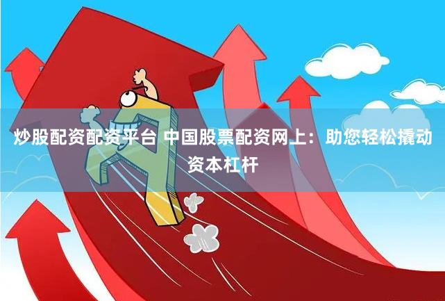 炒股配资配资平台 中国股票配资网上：助您轻松撬动资本杠杆