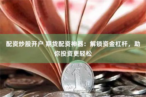 配资炒股开户 期货配资神器：解锁资金杠杆，助你投资更轻松