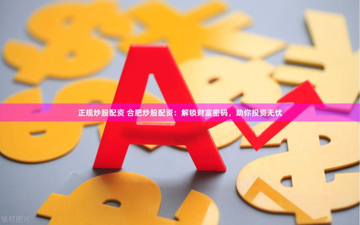 正规炒股配资 合肥炒股配资：解锁财富密码，助你投资无忧