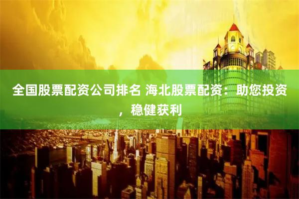 全国股票配资公司排名 海北股票配资：助您投资，稳健获利