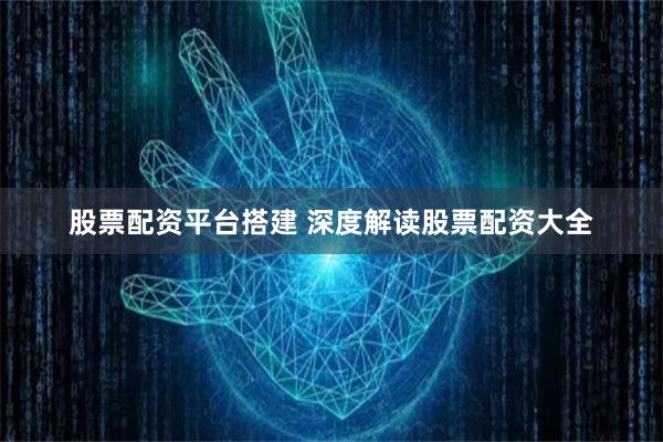股票配资平台搭建 深度解读股票配资大全