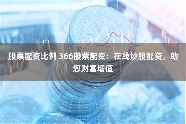 股票配资比例 366股票配资：在线炒股配资，助您财富增值