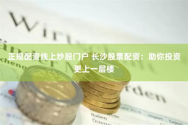 正规配资线上炒股门户 长沙股票配资：助你投资更上一层楼