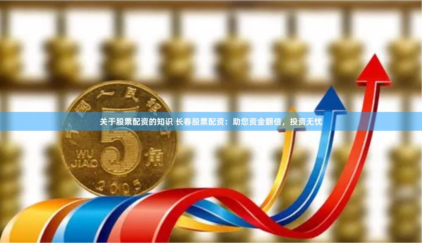 关于股票配资的知识 长春股票配资：助您资金翻倍，投资无忧