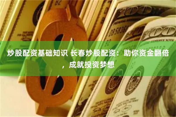 炒股配资基础知识 长春炒股配资：助你资金翻倍，成就投资梦想