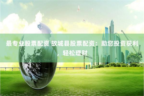 最专业股票配资 故城县股票配资：助您投资获利，轻松理财