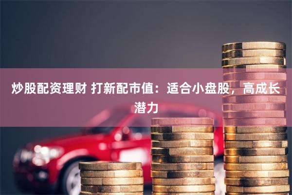 炒股配资理财 打新配市值：适合小盘股，高成长潜力