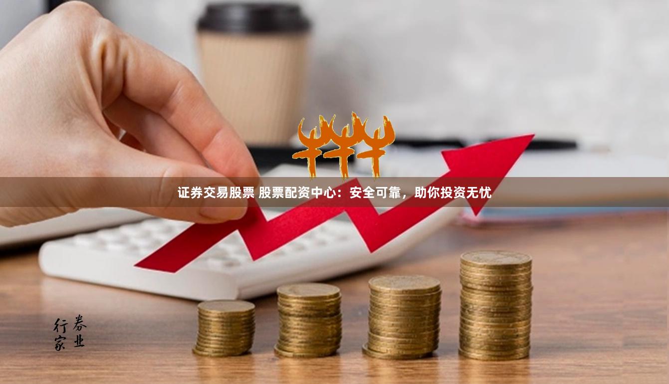 证券交易股票 股票配资中心：安全可靠，助你投资无忧