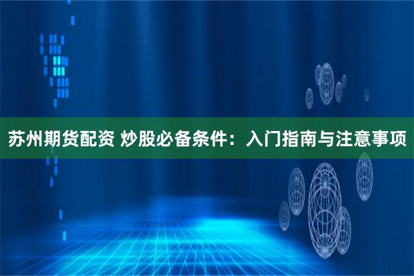 苏州期货配资 炒股必备条件：入门指南与注意事项