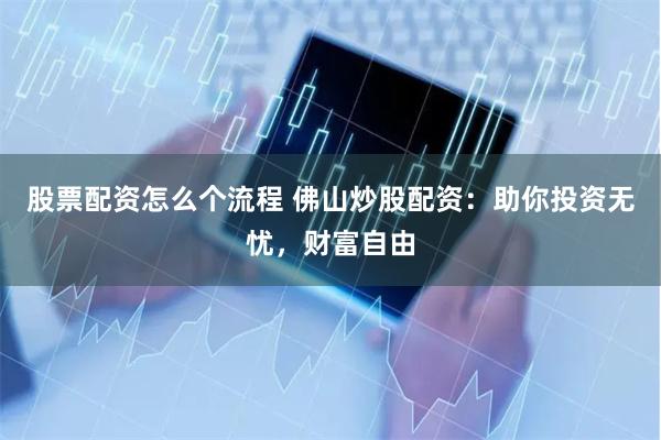 股票配资怎么个流程 佛山炒股配资：助你投资无忧，财富自由