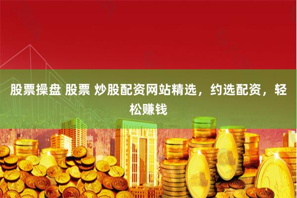 股票操盘 股票 炒股配资网站精选，约选配资，轻松赚钱