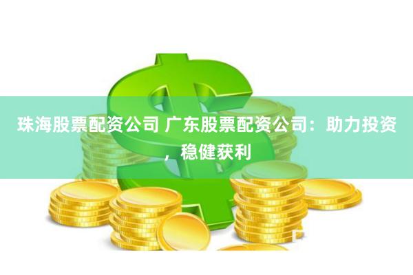 珠海股票配资公司 广东股票配资公司：助力投资，稳健获利