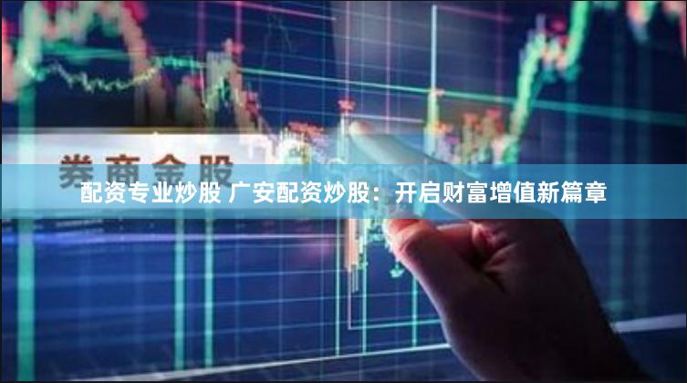 配资专业炒股 广安配资炒股：开启财富增值新篇章