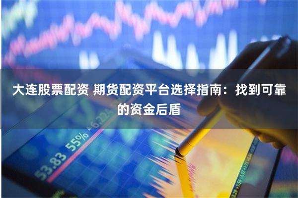 大连股票配资 期货配资平台选择指南：找到可靠的资金后盾