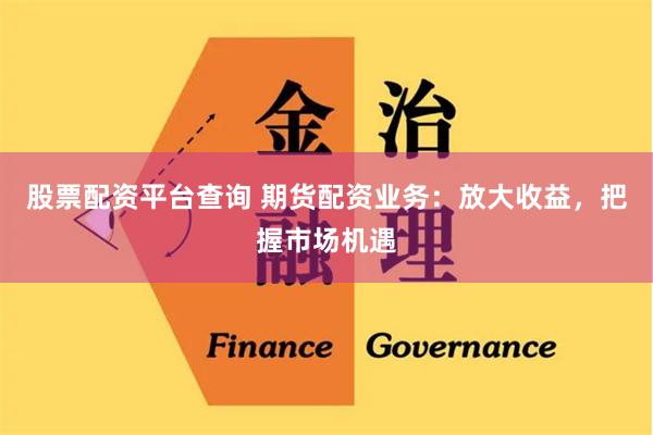 股票配资平台查询 期货配资业务：放大收益，把握市场机遇