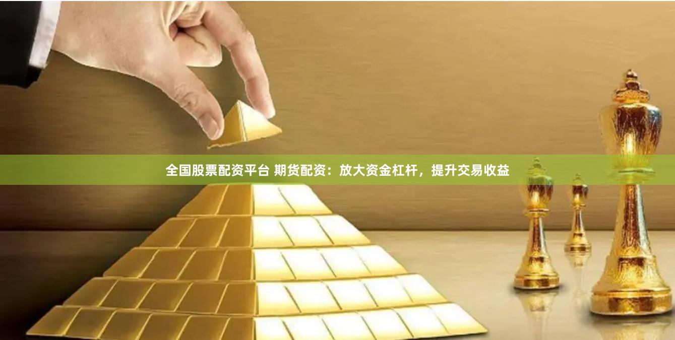 全国股票配资平台 期货配资：放大资金杠杆，提升交易收益