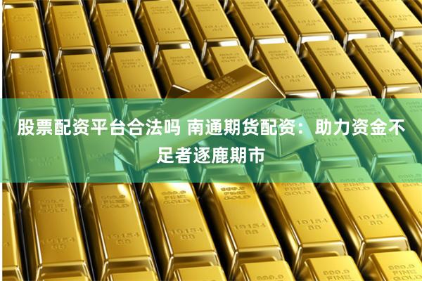 股票配资平台合法吗 南通期货配资：助力资金不足者逐鹿期市