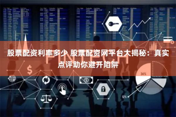 股票配资利率多少 股票配资网平台大揭秘：真实点评助你避开陷阱
